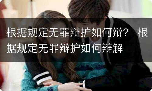 根据规定无罪辩护如何辩？ 根据规定无罪辩护如何辩解