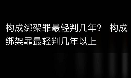 构成绑架罪最轻判几年？ 构成绑架罪最轻判几年以上