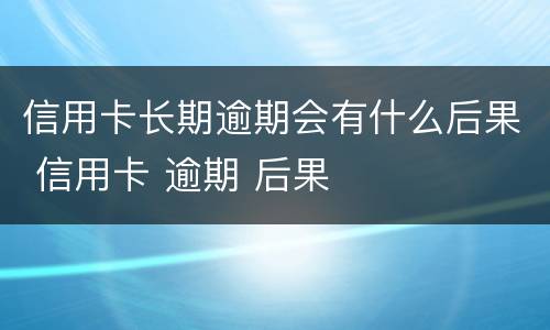 信用卡长期逾期会有什么后果 信用卡 逾期 后果