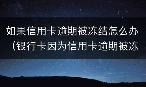 如果信用卡逾期被冻结怎么办（银行卡因为信用卡逾期被冻结怎么办）
