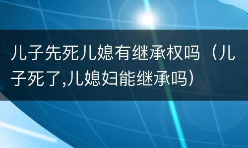 儿子先死儿媳有继承权吗（儿子死了,儿媳妇能继承吗）