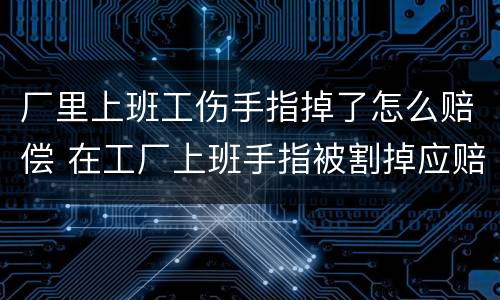 厂里上班工伤手指掉了怎么赔偿 在工厂上班手指被割掉应赔多少钱