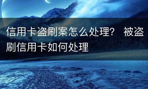 信用卡盗刷案怎么处理？ 被盗刷信用卡如何处理