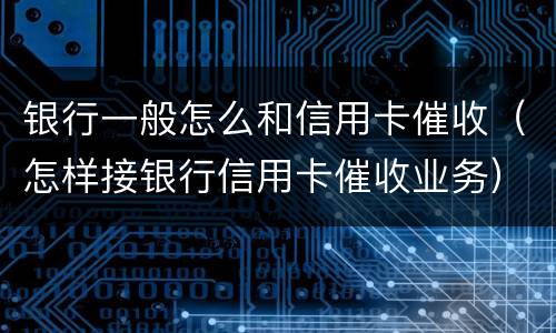 银行一般怎么和信用卡催收（怎样接银行信用卡催收业务）