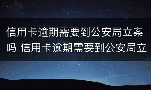 信用卡逾期需要到公安局立案吗 信用卡逾期需要到公安局立案吗知乎