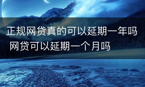 正规网贷真的可以延期一年吗 网贷可以延期一个月吗