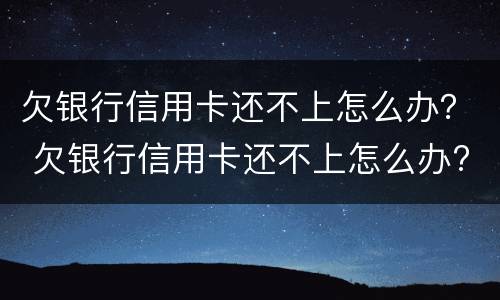 欠银行信用卡还不上怎么办？ 欠银行信用卡还不上怎么办?后果是什么