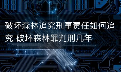 破坏森林追究刑事责任如何追究 破坏森林罪判刑几年