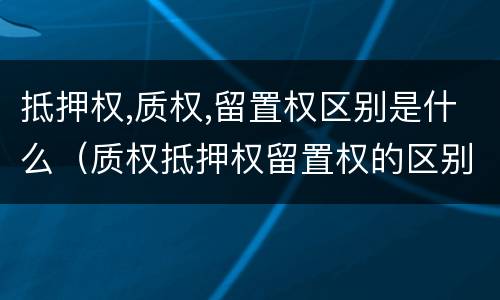 抵押权,质权,留置权区别是什么（质权抵押权留置权的区别）