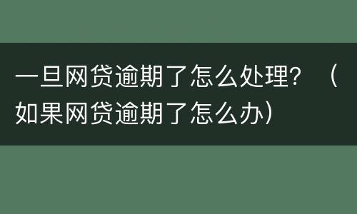 一旦网贷逾期了怎么处理？（如果网贷逾期了怎么办）