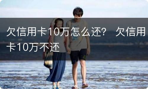 欠信用卡10万怎么还？ 欠信用卡10万不还