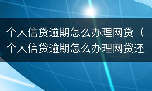 个人信贷逾期怎么办理网贷（个人信贷逾期怎么办理网贷还款）