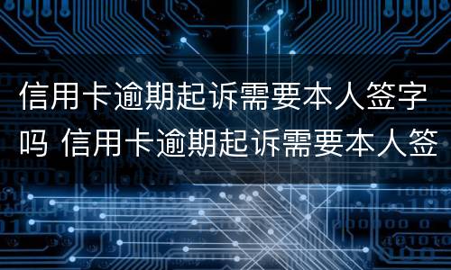 信用卡逾期起诉需要本人签字吗 信用卡逾期起诉需要本人签字吗怎么办