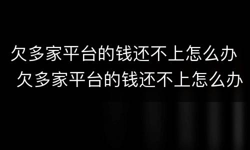 欠多家平台的钱还不上怎么办 欠多家平台的钱还不上怎么办