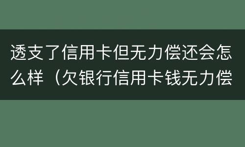 透支了信用卡但无力偿还会怎么样（欠银行信用卡钱无力偿还会怎么样）