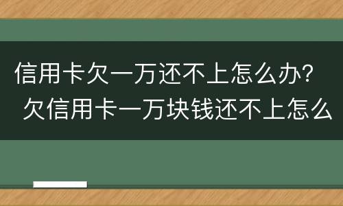 信用卡欠一万还不上怎么办？ 欠信用卡一万块钱还不上怎么办