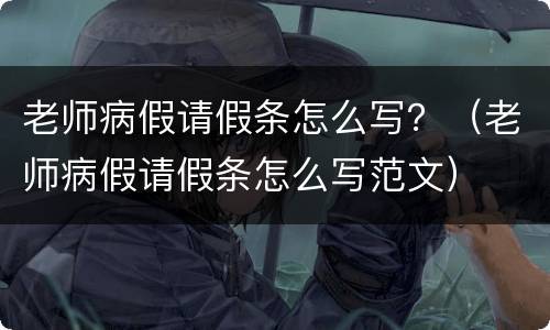 老师病假请假条怎么写？（老师病假请假条怎么写范文）