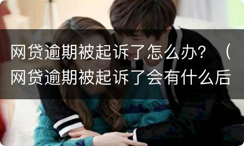网贷逾期被起诉了怎么办？（网贷逾期被起诉了会有什么后果）