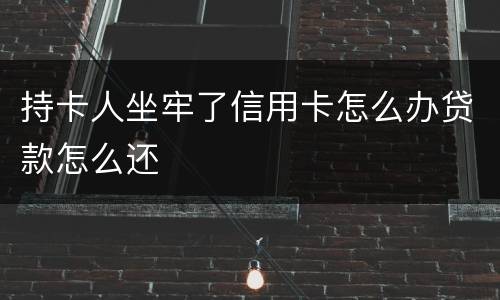 持卡人坐牢了信用卡怎么办贷款怎么还