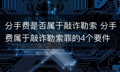 分手费是否属于敲诈勒索 分手费属于敲诈勒索罪的4个要件