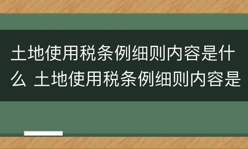 土地使用税条例细则内容是什么 土地使用税条例细则内容是什么