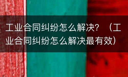工业合同纠纷怎么解决？（工业合同纠纷怎么解决最有效）
