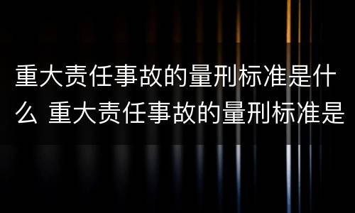 重大责任事故的量刑标准是什么 重大责任事故的量刑标准是什么样的