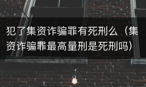 犯了集资诈骗罪有死刑么（集资诈骗罪最高量刑是死刑吗）