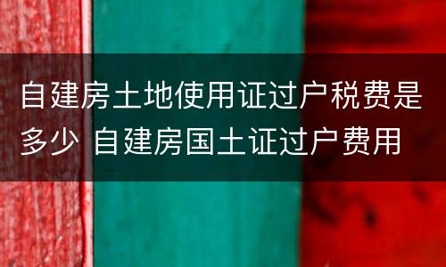 自建房土地使用证过户税费是多少 自建房国土证过户费用