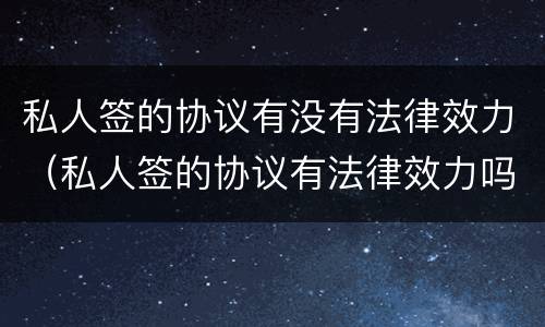 私人签的协议有没有法律效力（私人签的协议有法律效力吗）