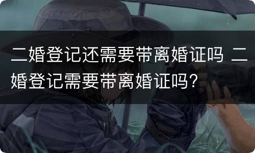 二婚登记还需要带离婚证吗 二婚登记需要带离婚证吗?