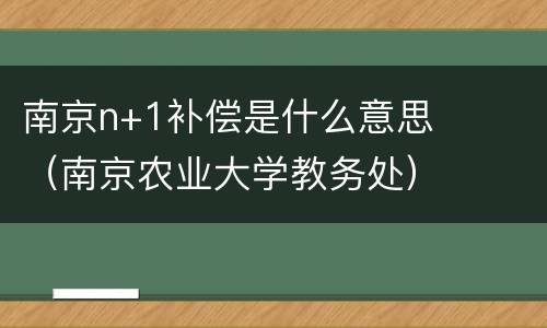 南京n+1补偿是什么意思（南京农业大学教务处）