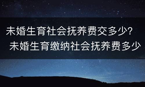 未婚生育社会抚养费交多少？ 未婚生育缴纳社会抚养费多少