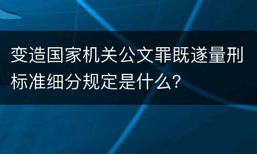 变造国家机关公文罪既遂量刑标准细分规定是什么？
