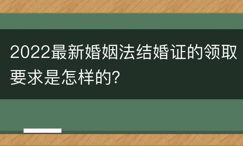 2022最新婚姻法结婚证的领取要求是怎样的？