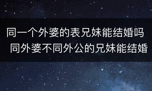 同一个外婆的表兄妹能结婚吗 同外婆不同外公的兄妹能结婚