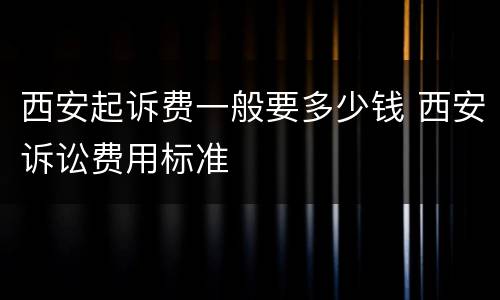 西安起诉费一般要多少钱 西安诉讼费用标准