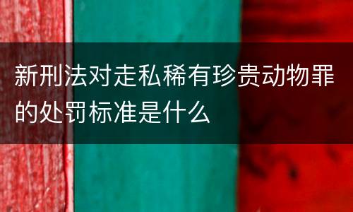 新刑法对走私稀有珍贵动物罪的处罚标准是什么