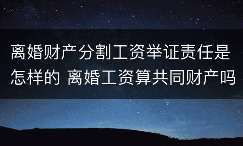 离婚财产分割工资举证责任是怎样的 离婚工资算共同财产吗