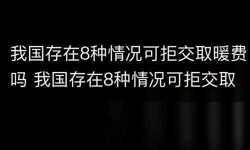 我国存在8种情况可拒交取暖费吗 我国存在8种情况可拒交取暖费吗为什么