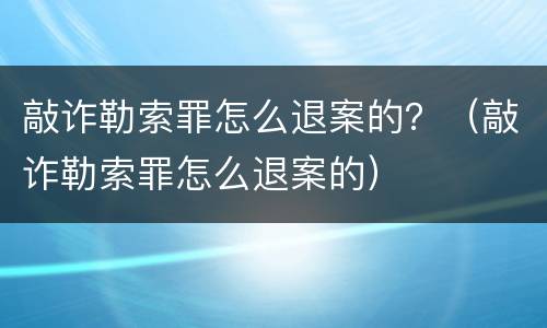 敲诈勒索罪怎么退案的？（敲诈勒索罪怎么退案的）