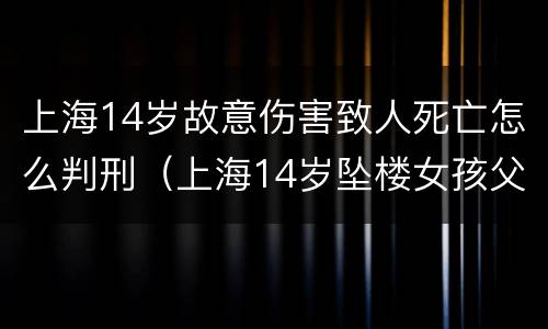 上海14岁故意伤害致人死亡怎么判刑（上海14岁坠楼女孩父母照片）