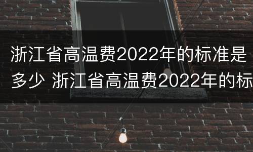 浙江省高温费2022年的标准是多少 浙江省高温费2022年的标准是多少天