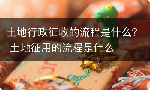 土地行政征收的流程是什么？ 土地征用的流程是什么