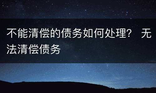 不能清偿的债务如何处理？ 无法清偿债务
