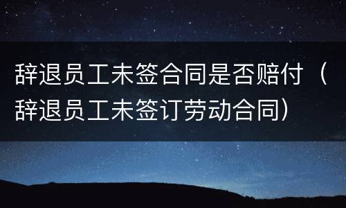 辞退员工未签合同是否赔付（辞退员工未签订劳动合同）