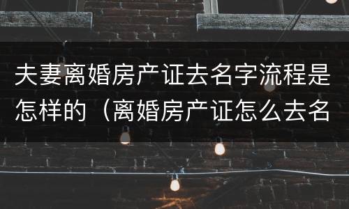 夫妻离婚房产证去名字流程是怎样的（离婚房产证怎么去名字）