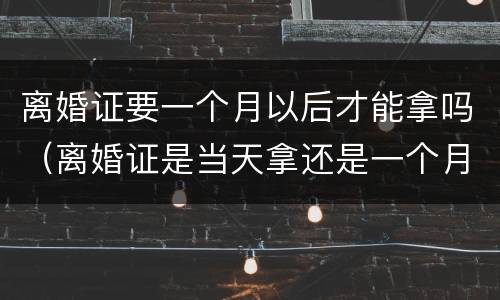 离婚证要一个月以后才能拿吗（离婚证是当天拿还是一个月拿?）