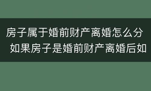 房子属于婚前财产离婚怎么分 如果房子是婚前财产离婚后如何处理