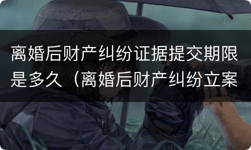 离婚后财产纠纷证据提交期限是多久（离婚后财产纠纷立案材料）